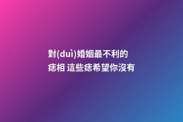 對(duì)婚姻最不利的痣相 這些痣希望你沒有